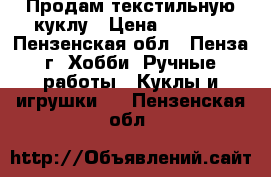 Продам текстильную куклу › Цена ­ 1 100 - Пензенская обл., Пенза г. Хобби. Ручные работы » Куклы и игрушки   . Пензенская обл.